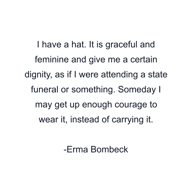 I have a hat. It is graceful and feminine and give me a certain dignity, as if I were attending a state funeral or something. Someday I may get up enough courage to wear it, instead of carrying it.