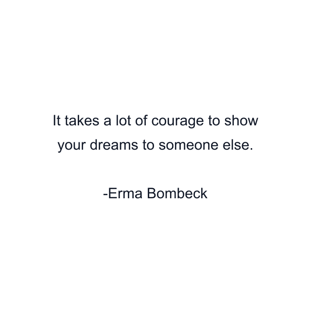 It takes a lot of courage to show your dreams to someone else.