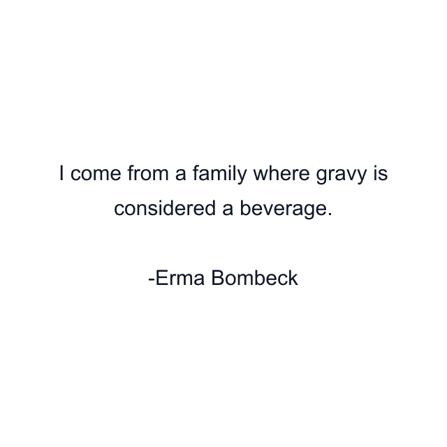 I come from a family where gravy is considered a beverage.