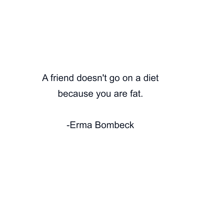 A friend doesn't go on a diet because you are fat.