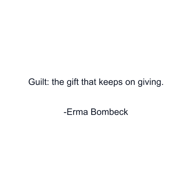 Guilt: the gift that keeps on giving.