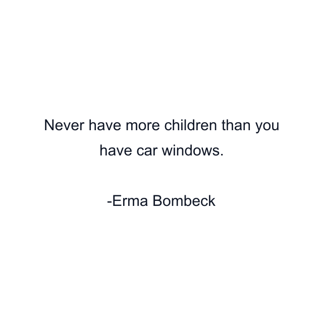 Never have more children than you have car windows.