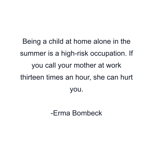 Being a child at home alone in the summer is a high-risk occupation. If you call your mother at work thirteen times an hour, she can hurt you.