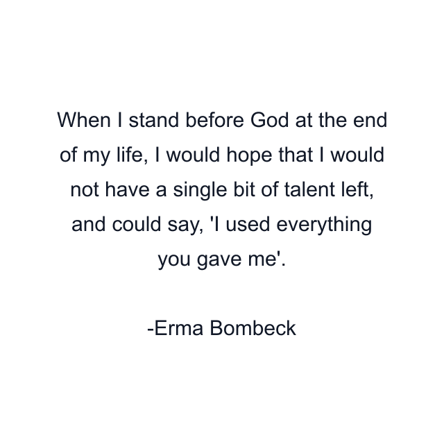 When I stand before God at the end of my life, I would hope that I would not have a single bit of talent left, and could say, 'I used everything you gave me'.