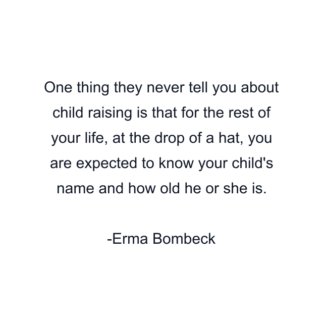 One thing they never tell you about child raising is that for the rest of your life, at the drop of a hat, you are expected to know your child's name and how old he or she is.