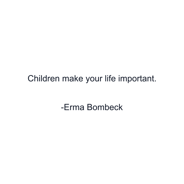 Children make your life important.