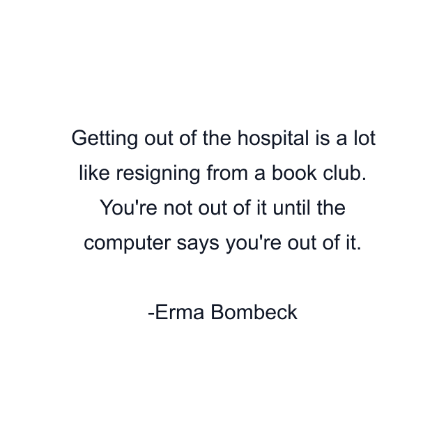 Getting out of the hospital is a lot like resigning from a book club. You're not out of it until the computer says you're out of it.