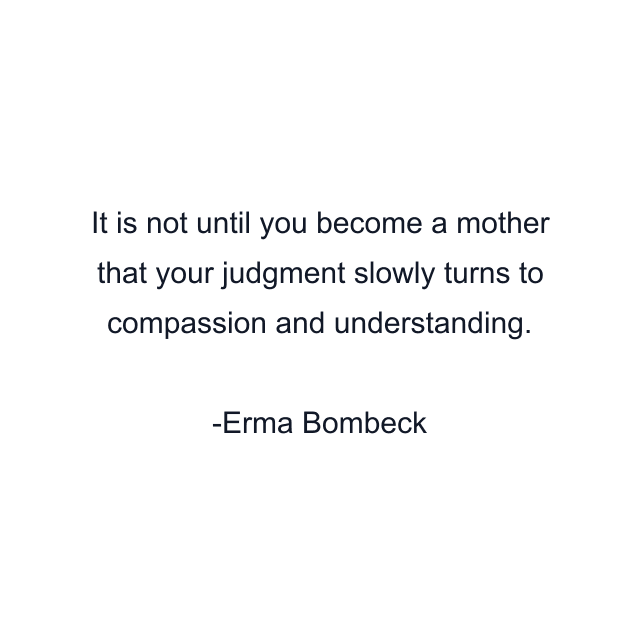 It is not until you become a mother that your judgment slowly turns to compassion and understanding.