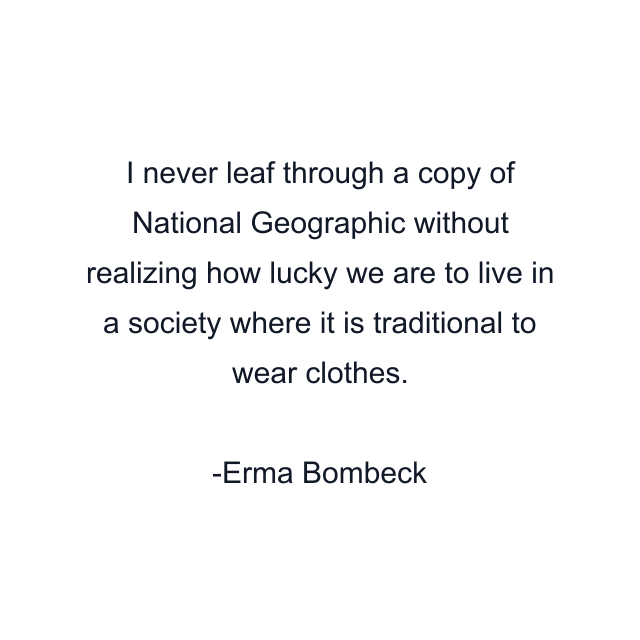 I never leaf through a copy of National Geographic without realizing how lucky we are to live in a society where it is traditional to wear clothes.