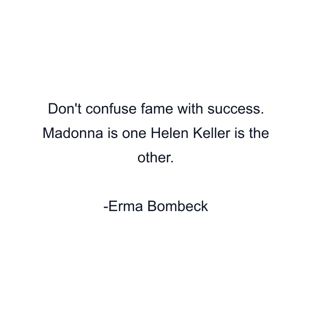 Don't confuse fame with success. Madonna is one Helen Keller is the other.