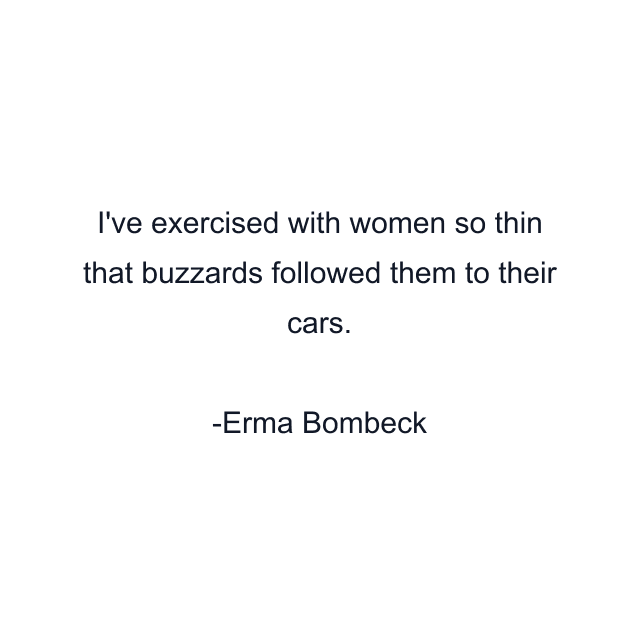 I've exercised with women so thin that buzzards followed them to their cars.