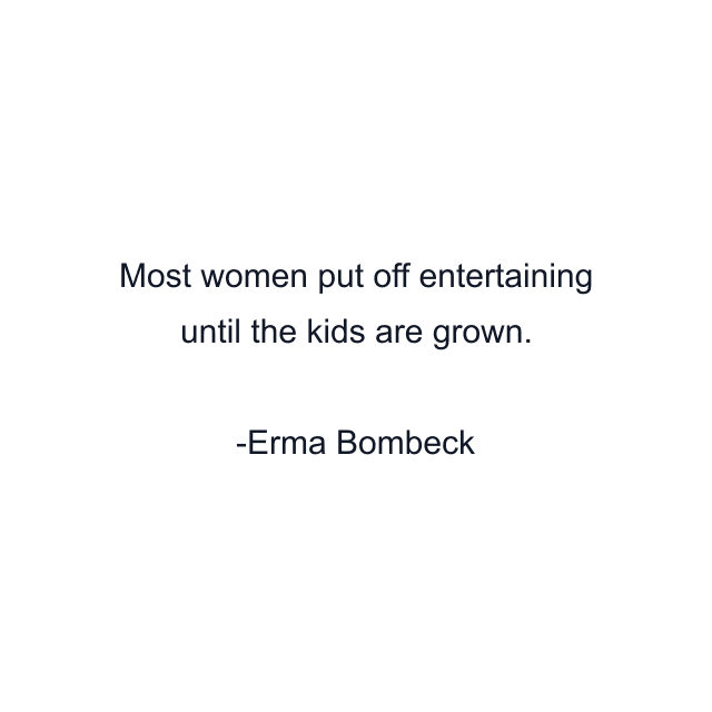 Most women put off entertaining until the kids are grown.