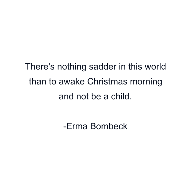 There's nothing sadder in this world than to awake Christmas morning and not be a child.