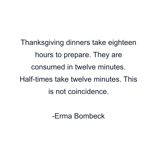 Thanksgiving dinners take eighteen hours to prepare. They are consumed in twelve minutes. Half-times take twelve minutes. This is not coincidence.