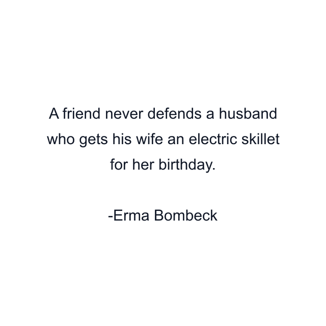 A friend never defends a husband who gets his wife an electric skillet for her birthday.