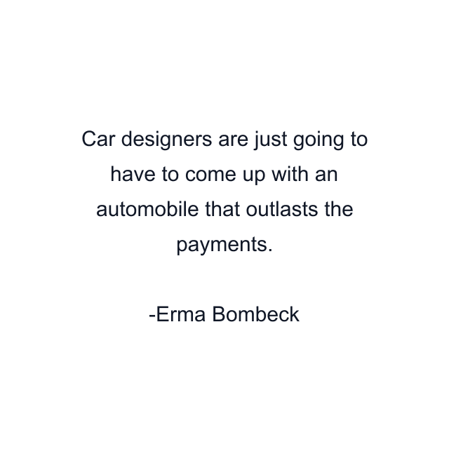 Car designers are just going to have to come up with an automobile that outlasts the payments.