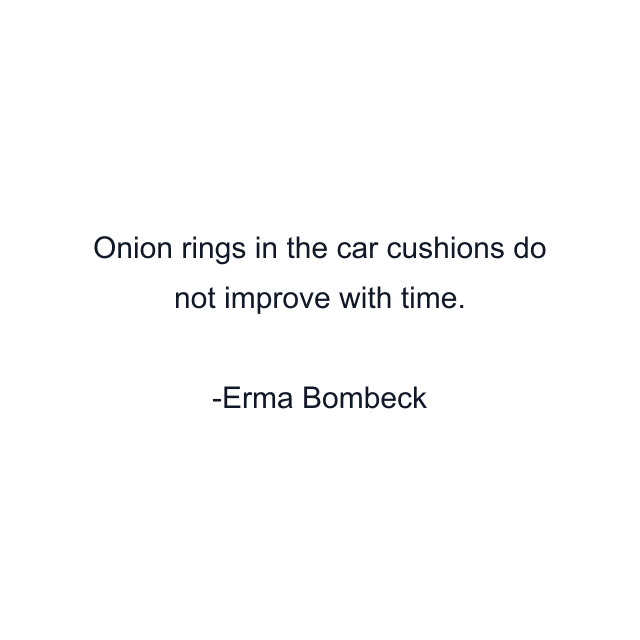 Onion rings in the car cushions do not improve with time.