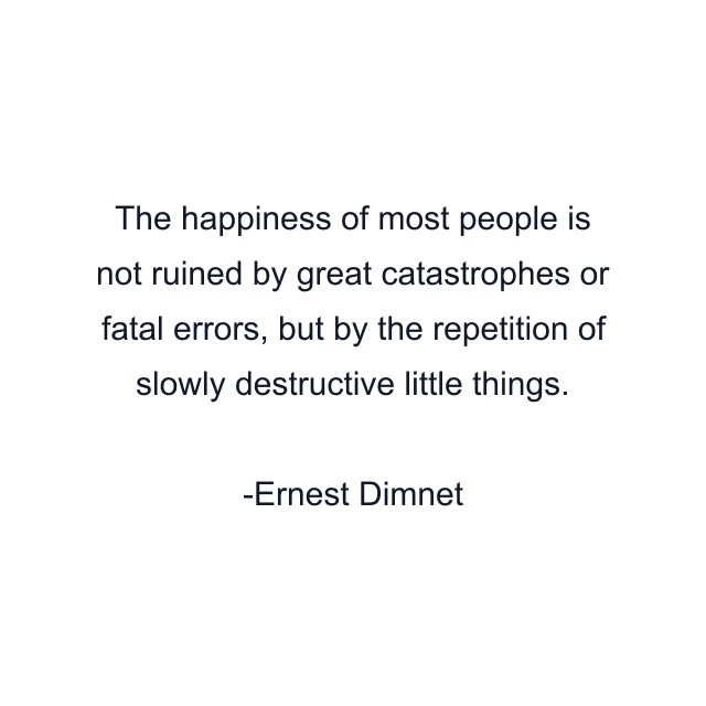 The happiness of most people is not ruined by great catastrophes or fatal errors, but by the repetition of slowly destructive little things.