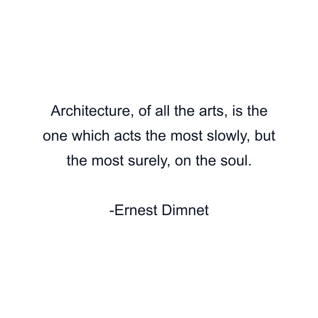 Architecture, of all the arts, is the one which acts the most slowly, but the most surely, on the soul.