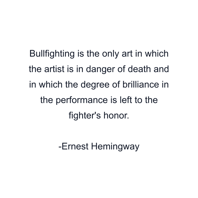 Bullfighting is the only art in which the artist is in danger of death and in which the degree of brilliance in the performance is left to the fighter's honor.