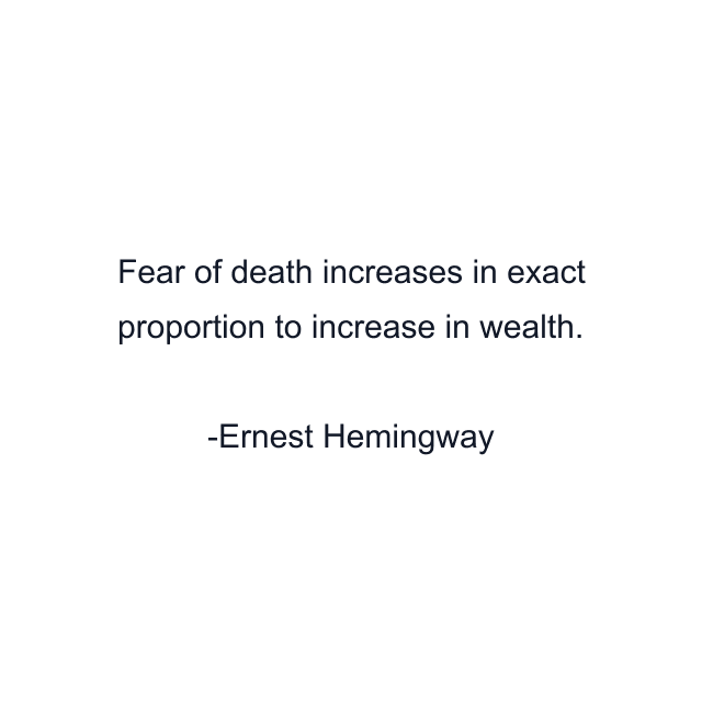 Fear of death increases in exact proportion to increase in wealth.