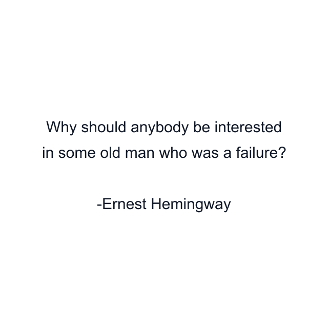 Why should anybody be interested in some old man who was a failure?