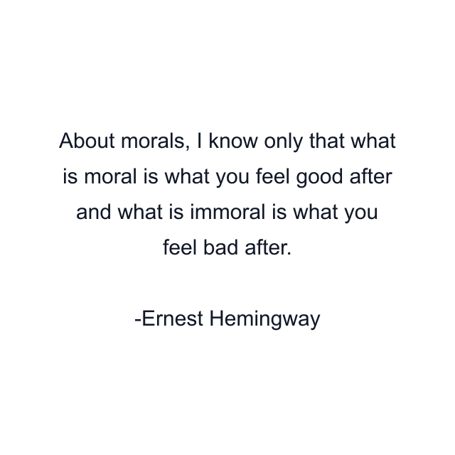 About morals, I know only that what is moral is what you feel good after and what is immoral is what you feel bad after.