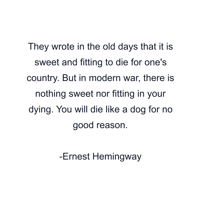 They wrote in the old days that it is sweet and fitting to die for one's country. But in modern war, there is nothing sweet nor fitting in your dying. You will die like a dog for no good reason.