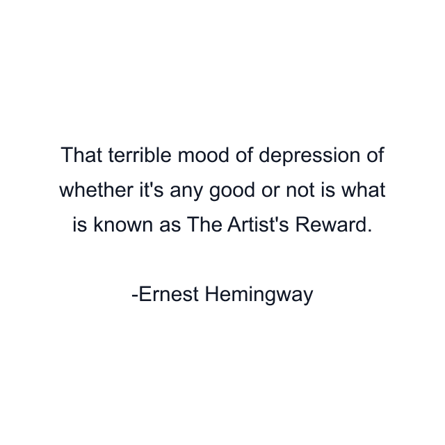 That terrible mood of depression of whether it's any good or not is what is known as The Artist's Reward.