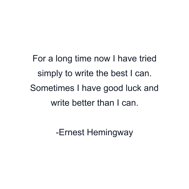 For a long time now I have tried simply to write the best I can. Sometimes I have good luck and write better than I can.