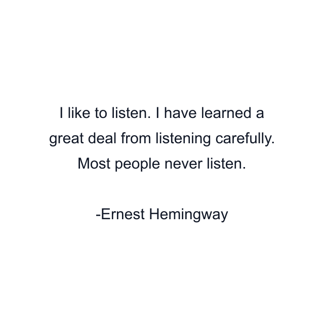 I like to listen. I have learned a great deal from listening carefully. Most people never listen.