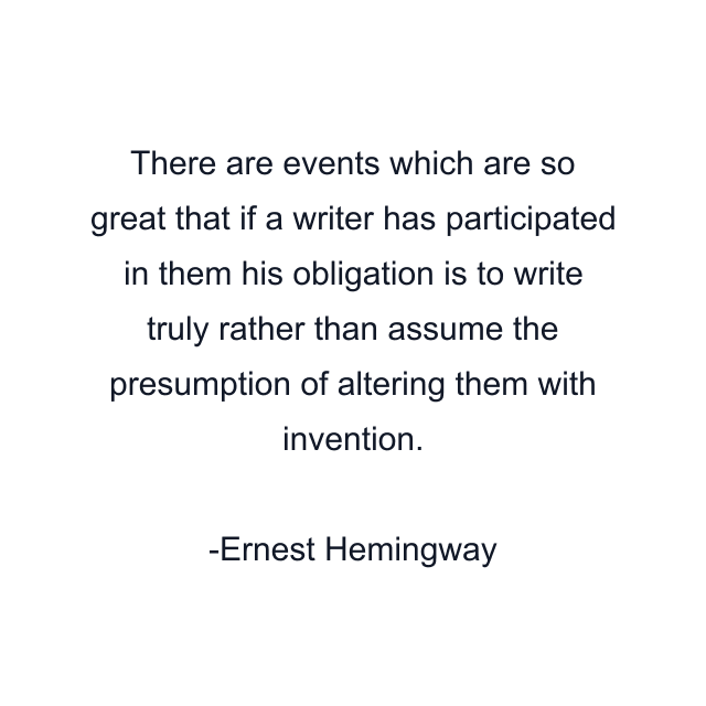 There are events which are so great that if a writer has participated in them his obligation is to write truly rather than assume the presumption of altering them with invention.