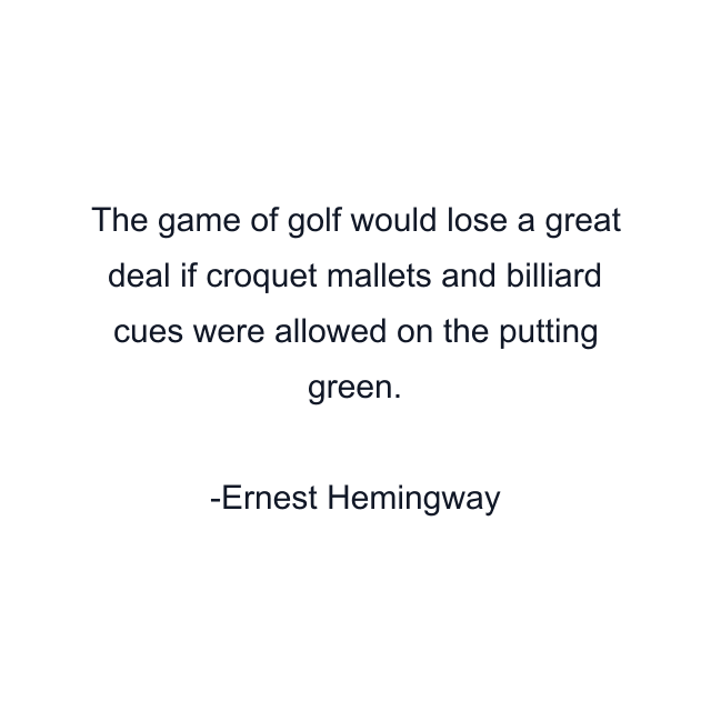 The game of golf would lose a great deal if croquet mallets and billiard cues were allowed on the putting green.