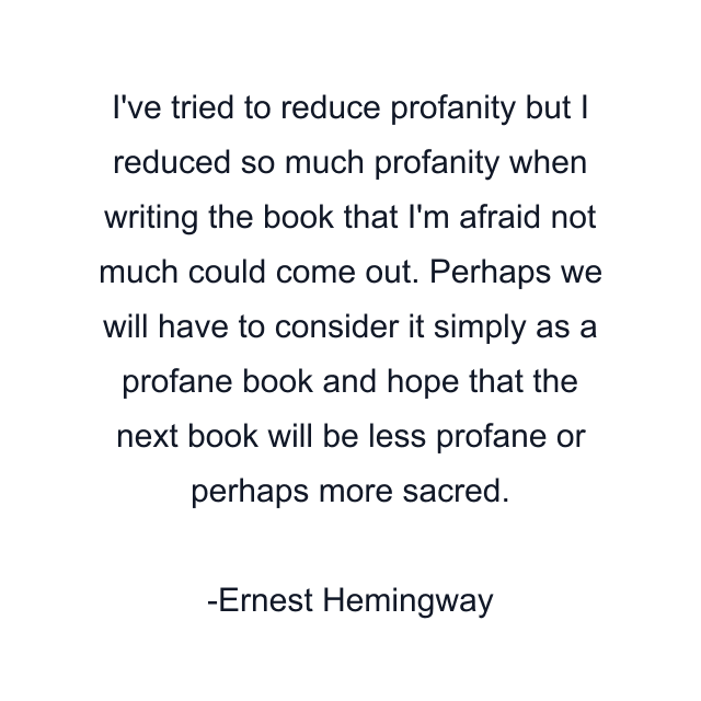 I've tried to reduce profanity but I reduced so much profanity when writing the book that I'm afraid not much could come out. Perhaps we will have to consider it simply as a profane book and hope that the next book will be less profane or perhaps more sacred.