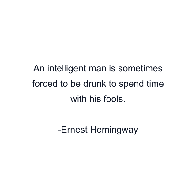 An intelligent man is sometimes forced to be drunk to spend time with his fools.