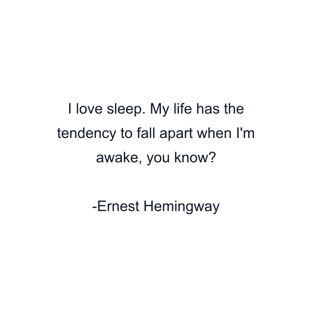 I love sleep. My life has the tendency to fall apart when I'm awake, you know?