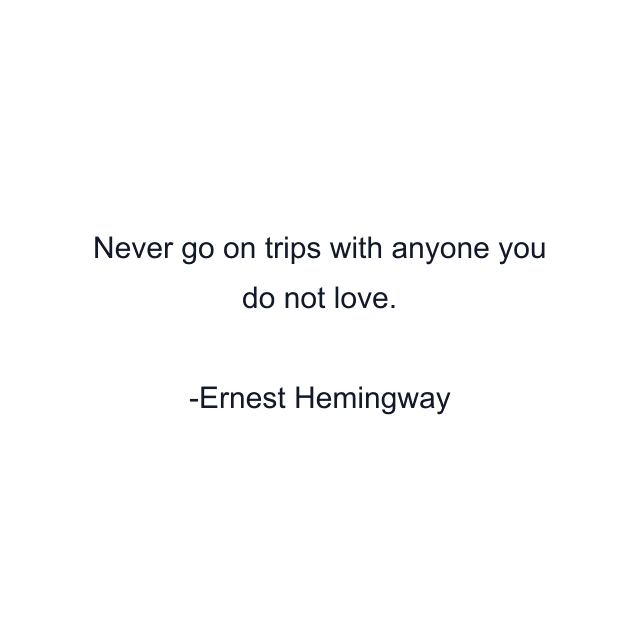 Never go on trips with anyone you do not love.