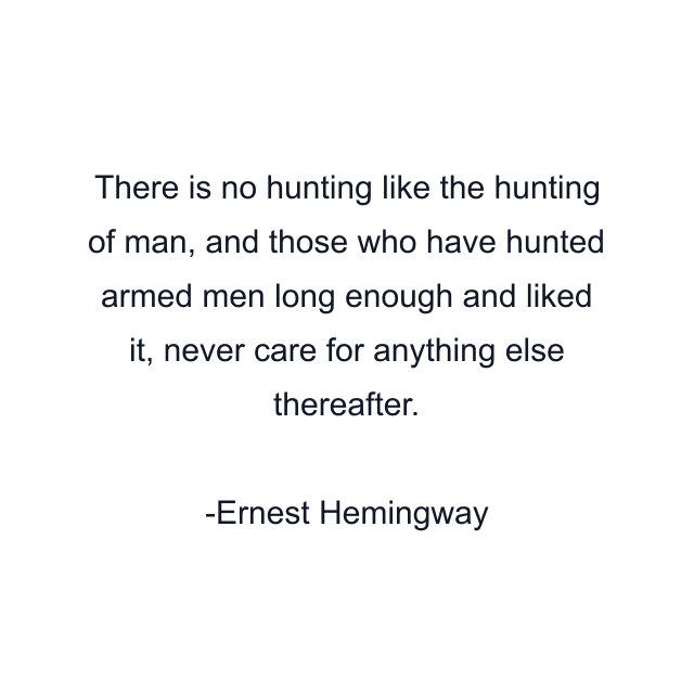 There is no hunting like the hunting of man, and those who have hunted armed men long enough and liked it, never care for anything else thereafter.