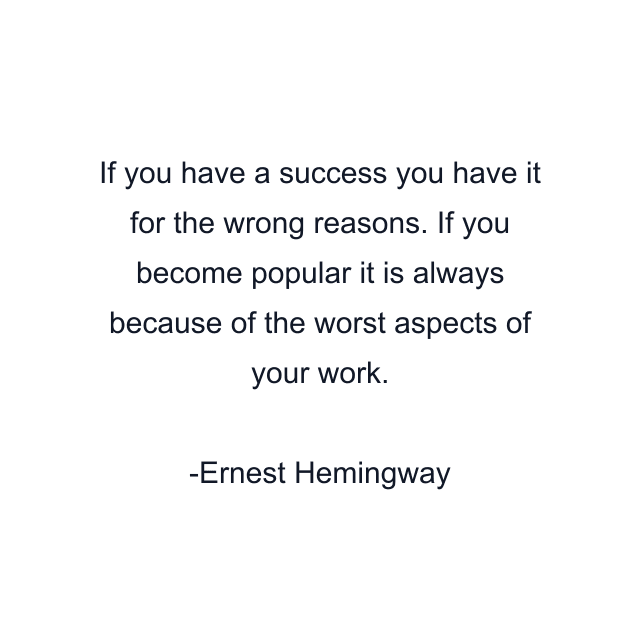 If you have a success you have it for the wrong reasons. If you become popular it is always because of the worst aspects of your work.