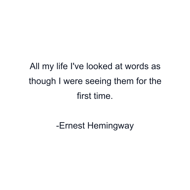 All my life I've looked at words as though I were seeing them for the first time.