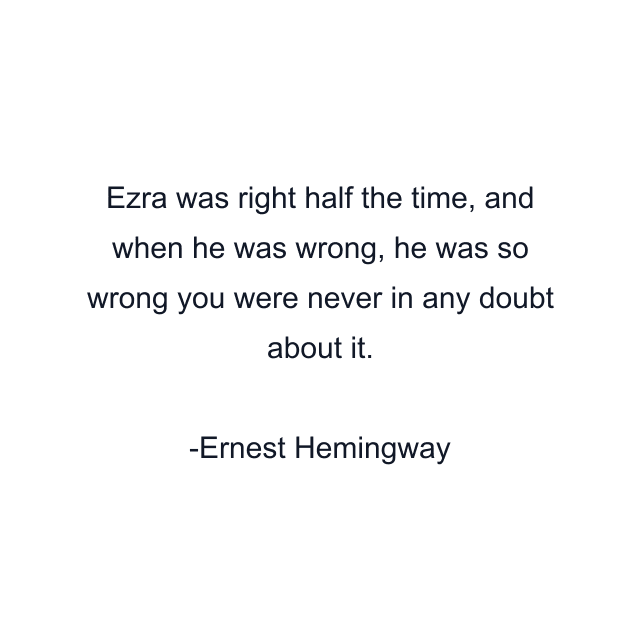 Ezra was right half the time, and when he was wrong, he was so wrong you were never in any doubt about it.