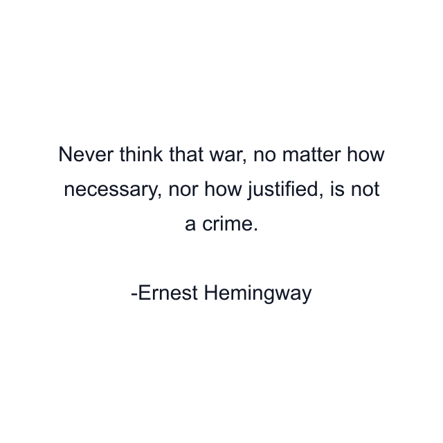 Never think that war, no matter how necessary, nor how justified, is not a crime.