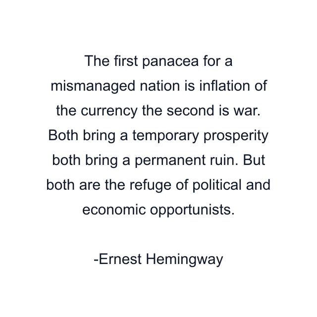 The first panacea for a mismanaged nation is inflation of the currency the second is war. Both bring a temporary prosperity both bring a permanent ruin. But both are the refuge of political and economic opportunists.