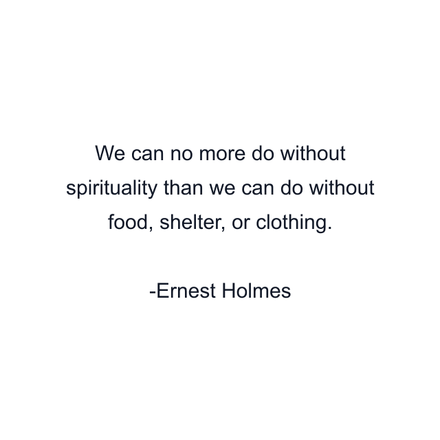 We can no more do without spirituality than we can do without food, shelter, or clothing.