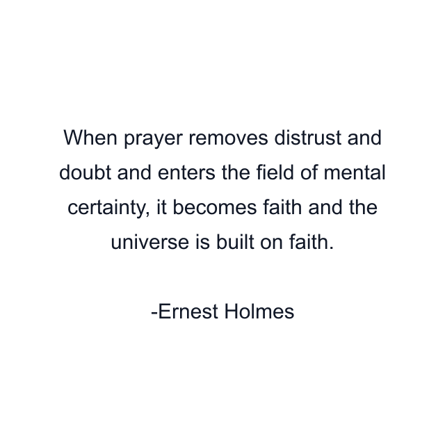 When prayer removes distrust and doubt and enters the field of mental certainty, it becomes faith and the universe is built on faith.