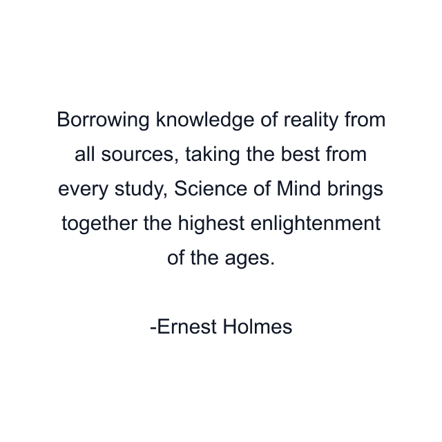 Borrowing knowledge of reality from all sources, taking the best from every study, Science of Mind brings together the highest enlightenment of the ages.