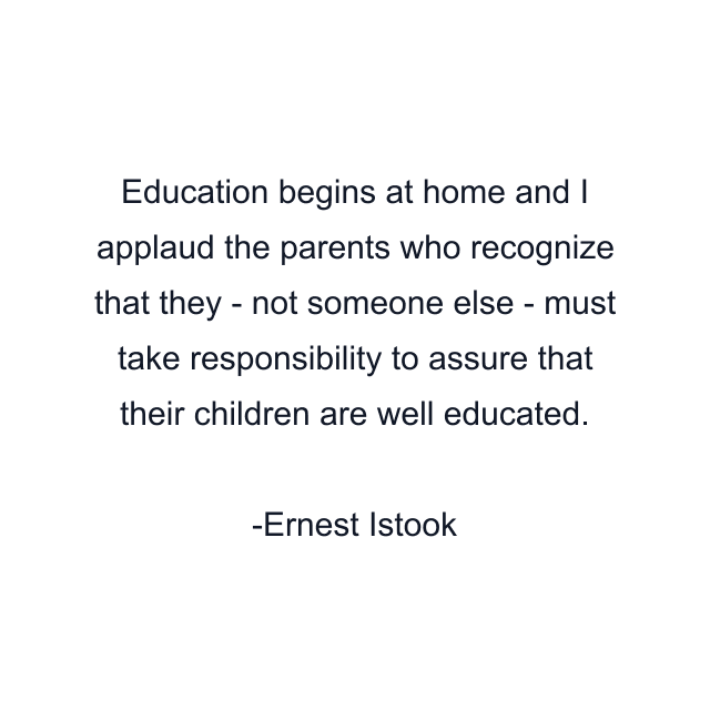 Education begins at home and I applaud the parents who recognize that they - not someone else - must take responsibility to assure that their children are well educated.