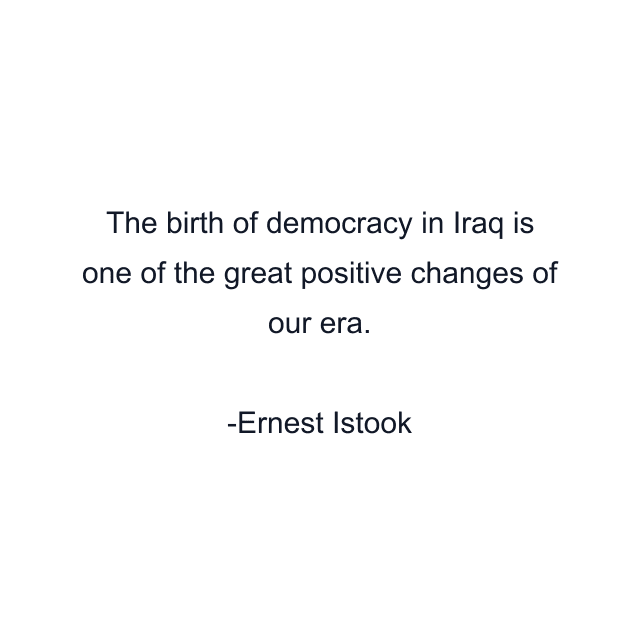 The birth of democracy in Iraq is one of the great positive changes of our era.