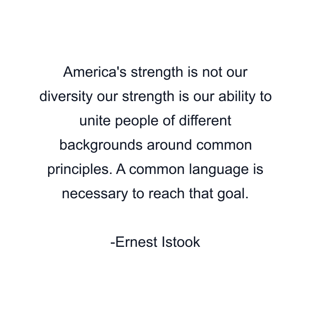 America's strength is not our diversity our strength is our ability to unite people of different backgrounds around common principles. A common language is necessary to reach that goal.