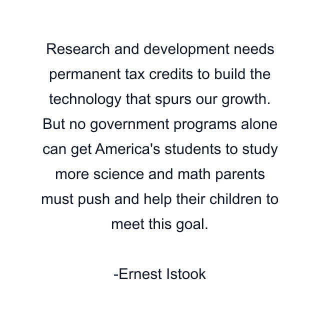 Research and development needs permanent tax credits to build the technology that spurs our growth. But no government programs alone can get America's students to study more science and math parents must push and help their children to meet this goal.